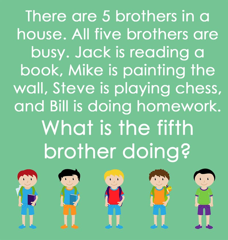 IQ Story: There are 5 brothers in a house. All five brothers are busy. Jack is reading a book, Mike is painting the wall, Steve is playing Chess, and Bill is doing homework. What is the fifth brother doing ?