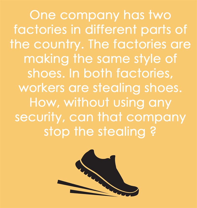 IQ Story: One company has two factories in different parts of the country. The factories  were making the same style of shoes. In both factories, workers were stealing shoes. How, without using any security, could that company stop the stealing ?