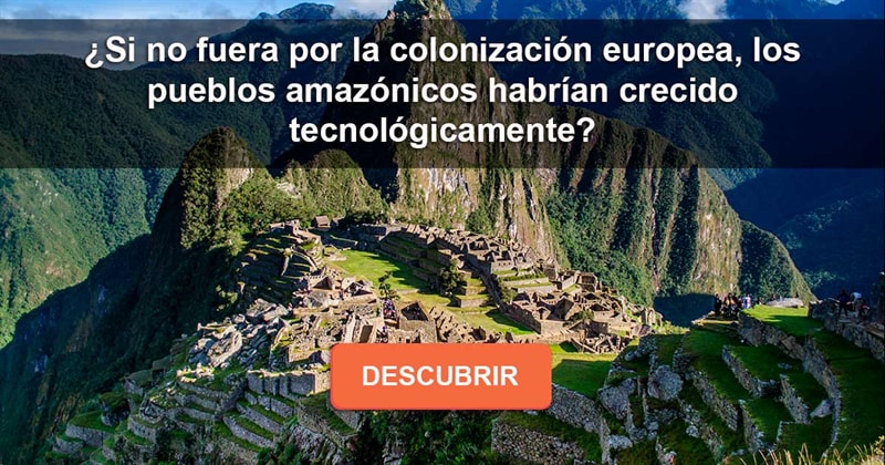 Cultura Historia: ¿Si no fuera por la colonización europea,  los pueblos amazónicos habrían crecido tecnológicamente?