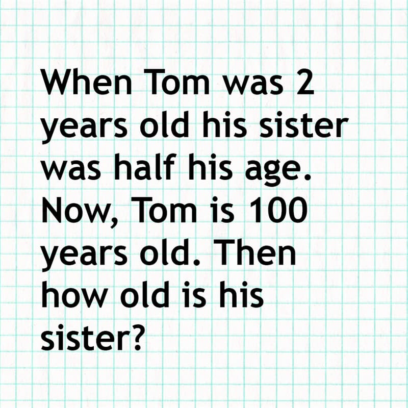 Science Story: When Tom was 2 years old his sister was half his age. Now, Tom is 100 years old. Then how old is his sister?