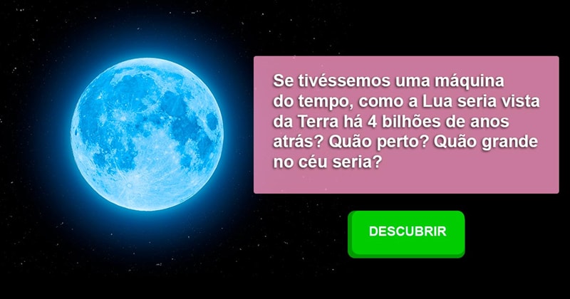 Geografia História: Se tivéssemos uma máquina do tempo, como a Lua seria vista da Terra há 4 bilhões de anos atrás? Quão perto? Quão grande no céu seria?