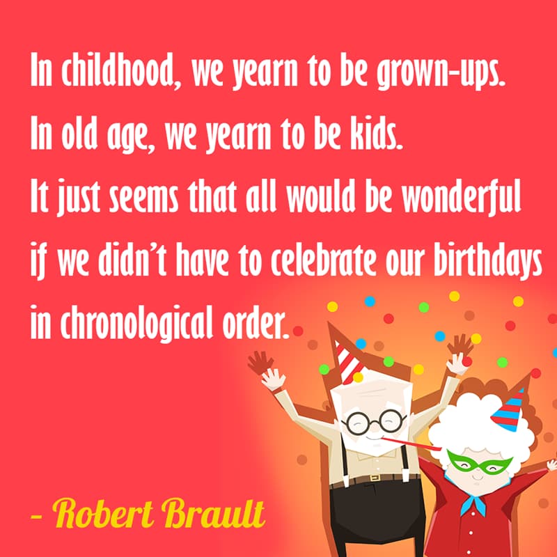 Society Story: In childhood, we yearn to be grown-ups. In old age, we yearn to be kids. It just seems that all would be wonderful if we didn’t have to celebrate our birthdays in chronological order. – Robert Brault quotes about getting older funny funny quotes about getting older and wiser jokes about getting older funny sayings about getting older